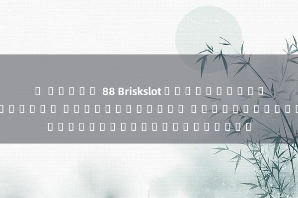 ม สล็อต 88 Briskslot เกมสล็อตออนไลน์ยอดฮิตในไทย โบนัสไม่อั้น เล่นวันนี้รับโบนัสฟรี